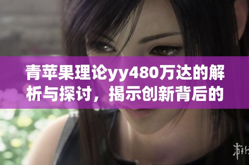 青苹果理论yy480万达的解析与探讨，揭示创新背后的深层逻辑