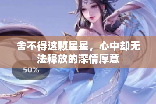 舍不得这颗星星，心中却无法释放的深情厚意