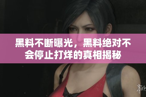 黑料不断曝光，黑料绝对不会停止打烊的真相揭秘