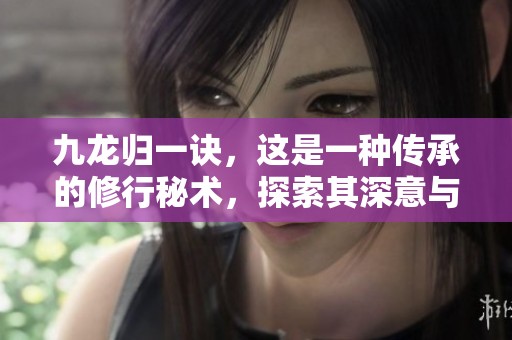 九龙归一诀，这是一种传承的修行秘术，探索其深意与应用价值。