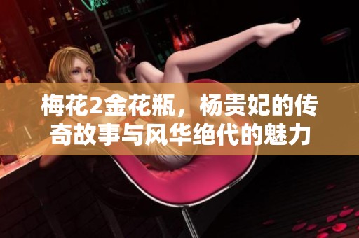 梅花2金花瓶，杨贵妃的传奇故事与风华绝代的魅力