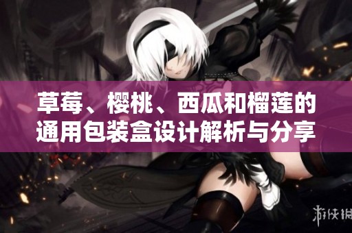 草莓、樱桃、西瓜和榴莲的通用包装盒设计解析与分享