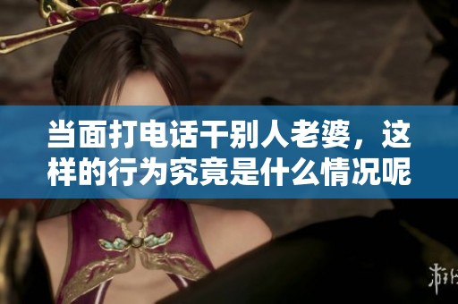 当面打电话干别人老婆，这样的行为究竟是什么情况呢