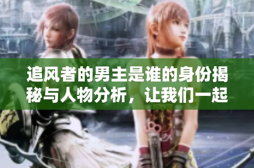 追风者的男主是谁的身份揭秘与人物分析，让我们一起深入了解他吧