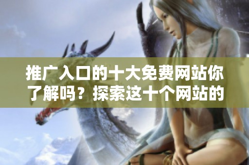 推广入口的十大免费网站你了解吗？探索这十个网站的秘密！