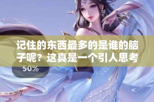 记住的东西最多的是谁的脑子呢？这真是一个引人思考的问题！