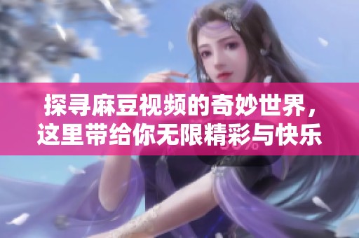 探寻麻豆视频的奇妙世界，这里带给你无限精彩与快乐