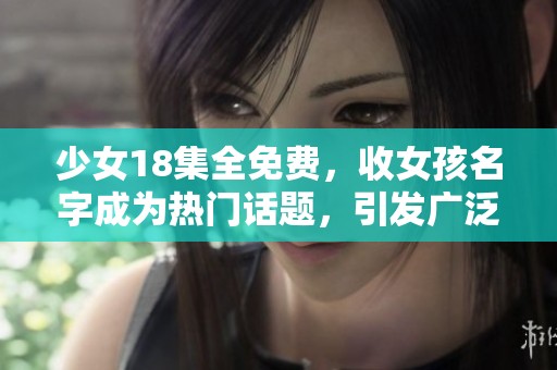 少女18集全免费，收女孩名字成为热门话题，引发广泛关注与讨论