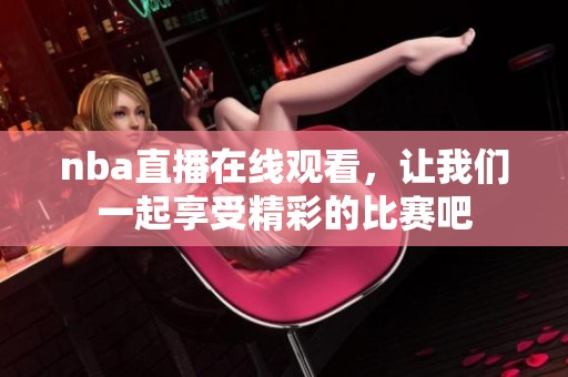 nba直播在线观看，让我们一起享受精彩的比赛吧