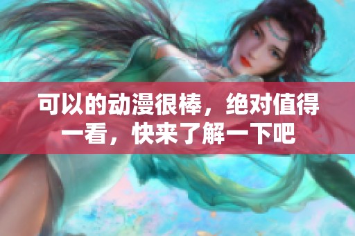 可以的动漫很棒，绝对值得一看，快来了解一下吧