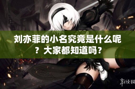 刘亦菲的小名究竟是什么呢？大家都知道吗？