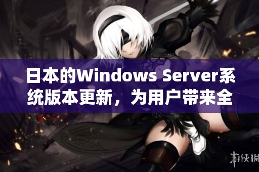 日本的Windows Server系统版本更新，为用户带来全新体验和功能提升