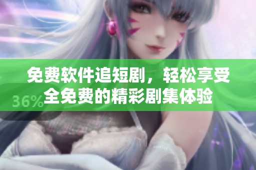 免费软件追短剧，轻松享受全免费的精彩剧集体验