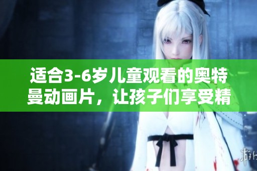 适合3-6岁儿童观看的奥特曼动画片，让孩子们享受精彩冒险的乐趣