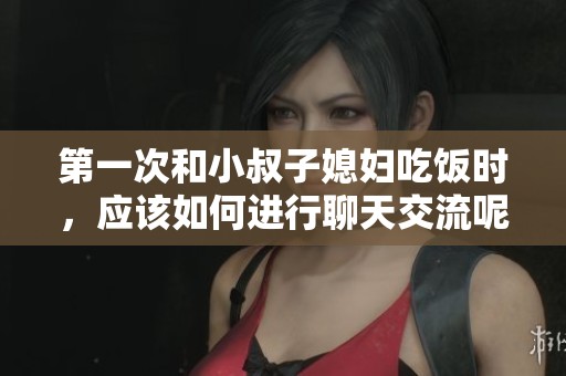第一次和小叔子媳妇吃饭时，应该如何进行聊天交流呢