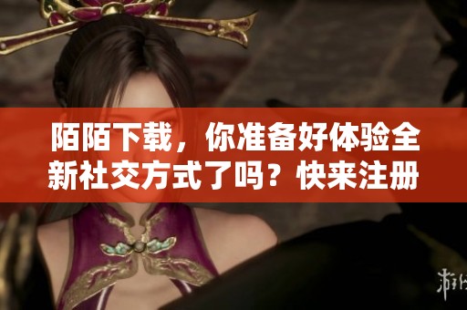 陌陌下载，你准备好体验全新社交方式了吗？快来注册一起探索吧！