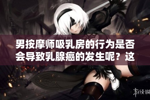 男按摩师吸乳房的行为是否会导致乳腺癌的发生呢？这一问题值得关注和探讨。