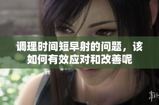 调理时间短早射的问题，该如何有效应对和改善呢