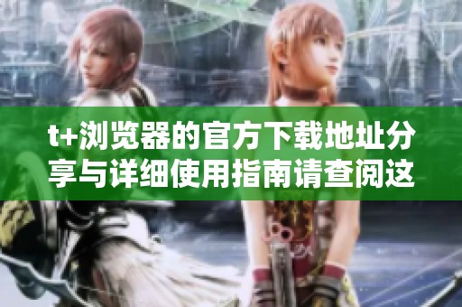 t+浏览器的官方下载地址分享与详细使用指南请查阅这里