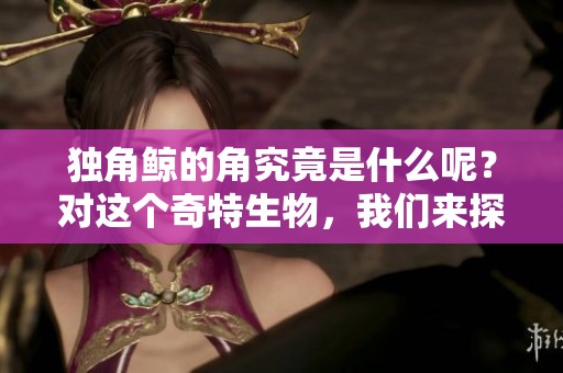 独角鲸的角究竟是什么呢？对这个奇特生物，我们来探秘它的秘密。