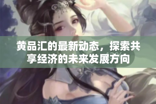 黄品汇的最新动态，探索共享经济的未来发展方向