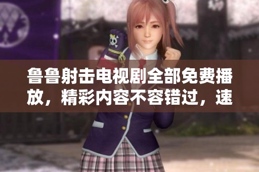 鲁鲁射击电视剧全部免费播放，精彩内容不容错过，速来欣赏吧！