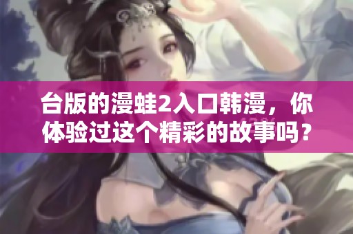 台版的漫蛙2入口韩漫，你体验过这个精彩的故事吗？
