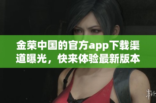 金荣中国的官方app下载渠道曝光，快来体验最新版本的精彩内容吧！