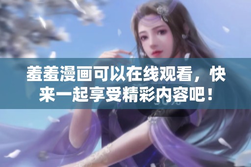羞羞漫画可以在线观看，快来一起享受精彩内容吧！