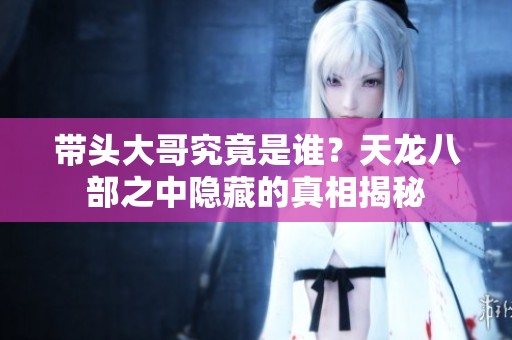 带头大哥究竟是谁？天龙八部之中隐藏的真相揭秘