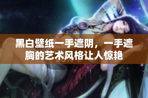 黑白壁纸一手遮阴，一手遮胸的艺术风格让人惊艳