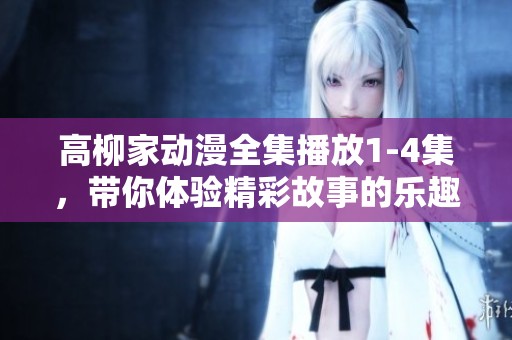 高柳家动漫全集播放1-4集，带你体验精彩故事的乐趣与冒险