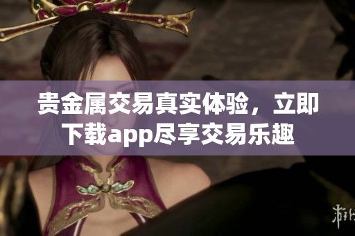 贵金属交易真实体验，立即下载app尽享交易乐趣