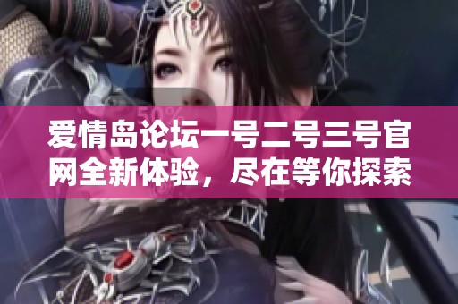 爱情岛论坛一号二号三号官网全新体验，尽在等你探索的精彩内容！