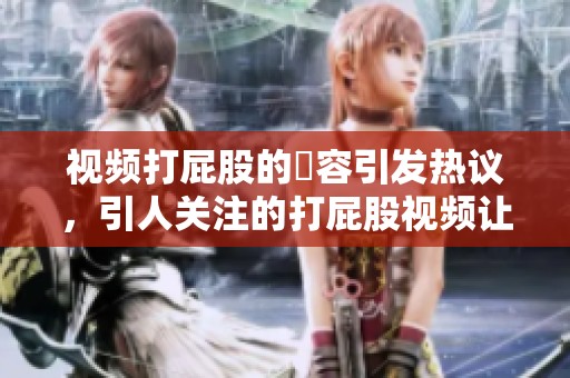 视频打屁股的內容引发热议，引人关注的打屁股视频让人惊讶