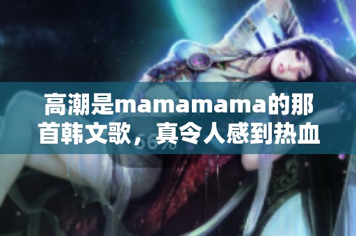 高潮是mamamama的那首韩文歌，真令人感到热血沸腾与心潮澎湃
