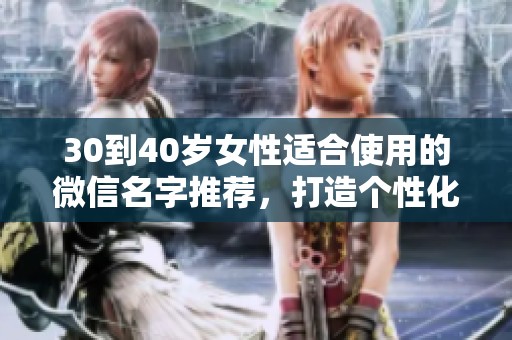 30到40岁女性适合使用的微信名字推荐，打造个性化的社交形象