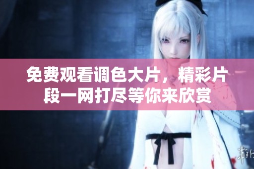 免费观看调色大片，精彩片段一网打尽等你来欣赏