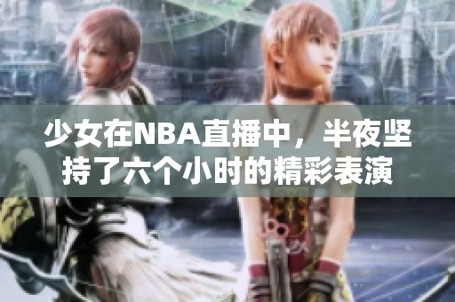 少女在NBA直播中，半夜坚持了六个小时的精彩表演