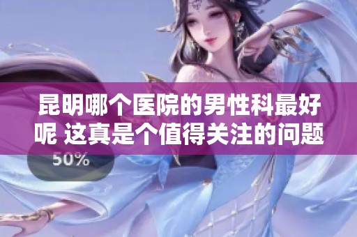昆明哪个医院的男性科最好呢 这真是个值得关注的问题