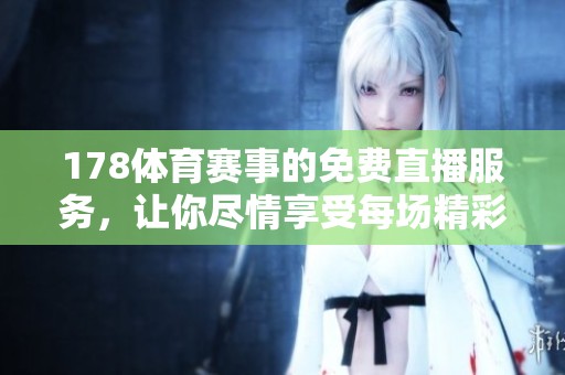 178**赛事的免费直播服务，让你尽情享受每场精彩赛事直播体验