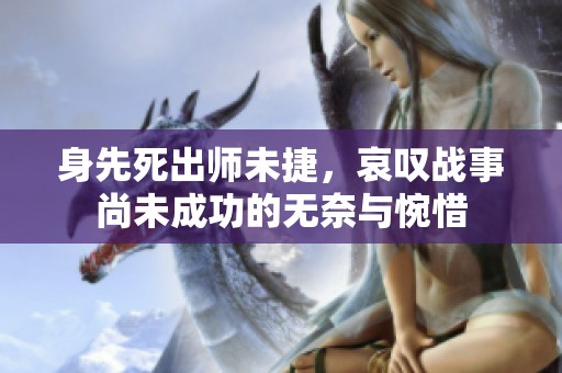 身先死出师未捷，哀叹战事尚未成功的无奈与惋惜