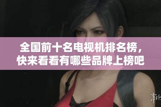 全国前十名电视机排名榜，快来看看有哪些品牌上榜吧