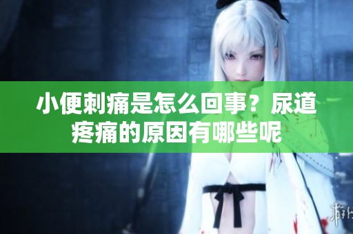 小便刺痛是怎么回事？尿道疼痛的原因有哪些呢