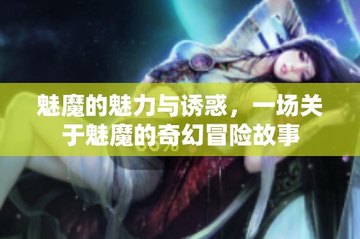 魅魔的魅力与诱惑，一场关于魅魔的奇幻冒险故事
