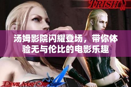 汤姆影院闪耀登场，带你体验无与伦比的电影乐趣