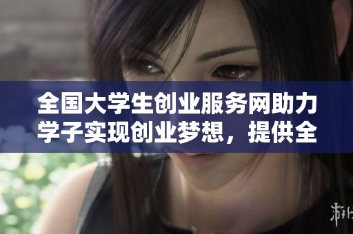 全国大学生创业服务网助力学子实现创业梦想，提供全面支持与资源。