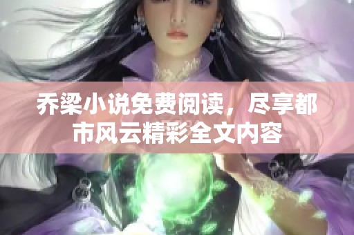 乔梁小说免费阅读，尽享都市风云精彩全文内容