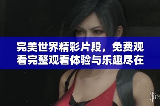 完美世界精彩片段，免费观看完整观看体验与乐趣尽在其中