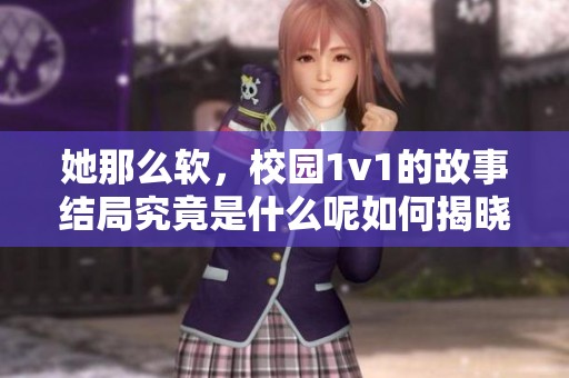 她那么软，校园1v1的故事结局究竟是什么呢如何揭晓答案呢